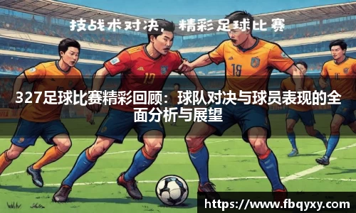 327足球比赛精彩回顾：球队对决与球员表现的全面分析与展望