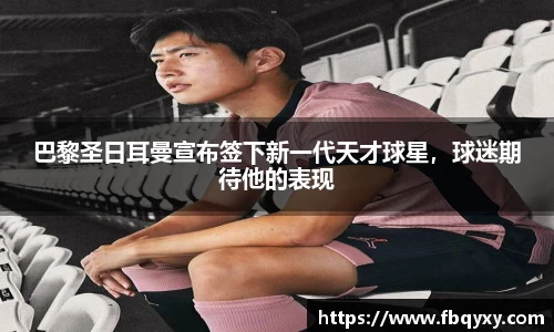 巴黎圣日耳曼宣布签下新一代天才球星，球迷期待他的表现