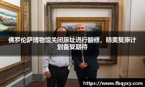 佛罗伦萨博物馆关闭原址进行翻修，精美复原计划备受期待