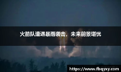 火箭队遭遇暴雨袭击，未来前景堪忧