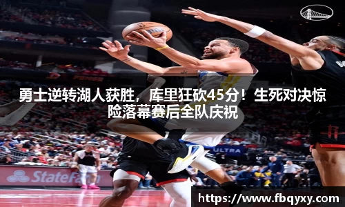 勇士逆转湖人获胜，库里狂砍45分！生死对决惊险落幕赛后全队庆祝