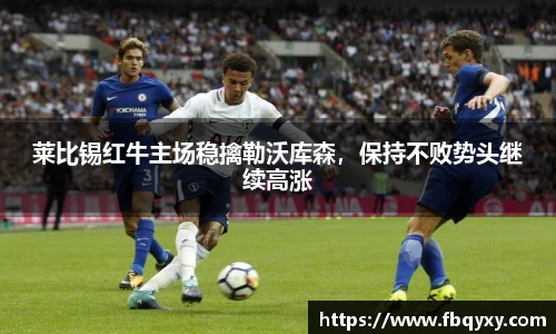 莱比锡红牛主场稳擒勒沃库森，保持不败势头继续高涨