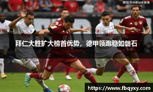 拜仁大胜扩大榜首优势，德甲领跑稳如磐石