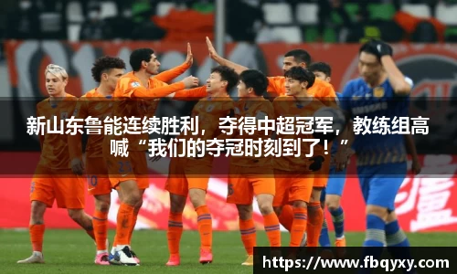 新山东鲁能连续胜利，夺得中超冠军，教练组高喊“我们的夺冠时刻到了！”
