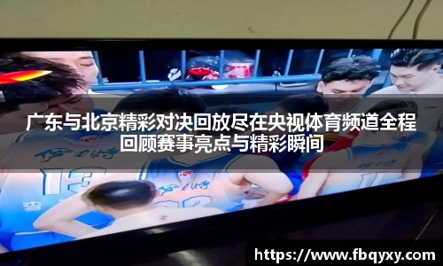 广东与北京精彩对决回放尽在央视体育频道全程回顾赛事亮点与精彩瞬间
