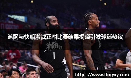 篮网与快船激战正酣比赛结果揭晓引发球迷热议
